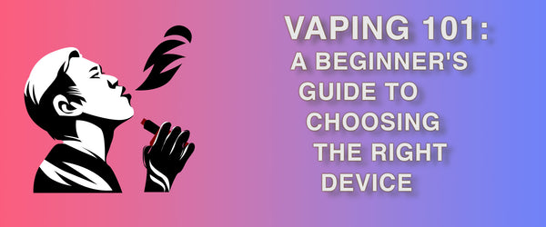 VAPING 101: A BEGINNER'S GUIDE TO CHOOSING THE RIGHT DEVICE